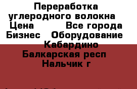 Переработка углеродного волокна › Цена ­ 100 - Все города Бизнес » Оборудование   . Кабардино-Балкарская респ.,Нальчик г.